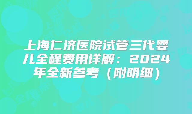 上海仁济医院试管三代婴儿全程费用详解：2024年全新参考（附明细）