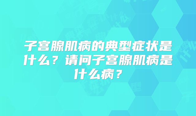 子宫腺肌病的典型症状是什么？请问子宫腺肌病是什么病？