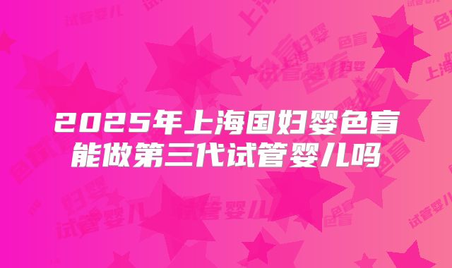 2025年上海国妇婴色盲能做第三代试管婴儿吗