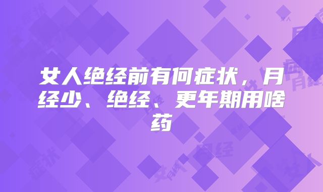 女人绝经前有何症状，月经少、绝经、更年期用啥药