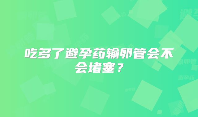吃多了避孕药输卵管会不会堵塞？