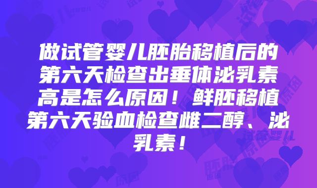 做试管婴儿胚胎移植后的第六天检查出垂体泌乳素高是怎么原因!鲜胚移植第六天验血检查雌二醇、泌乳素!
