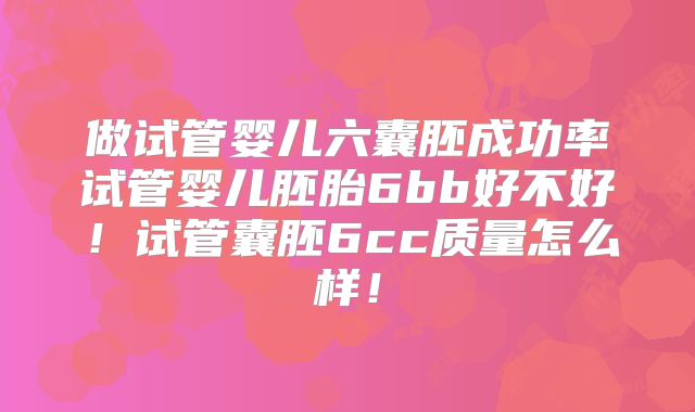 做试管婴儿六囊胚成功率试管婴儿胚胎6bb好不好!试管囊胚6cc质量怎么样!