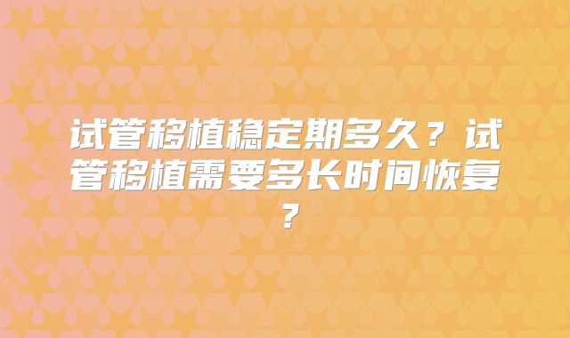 试管移植稳定期多久?试管移植需要多长时间恢复?