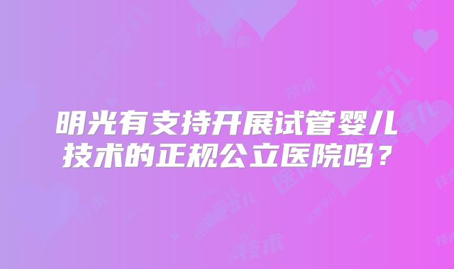 明光有支持开展试管婴儿技术的正规公立医院吗?