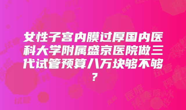 女性子宫内膜过厚国内医科大学附属盛京医院做三代试管预算八万块够不够?