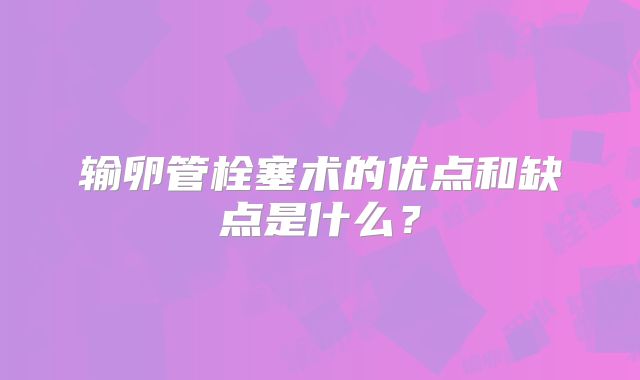 输卵管栓塞术的优点和缺点是什么？