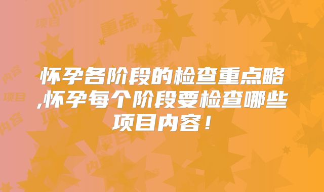 怀孕各阶段的检查重点略,怀孕每个阶段要检查哪些项目内容!