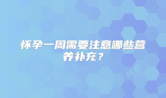 怀孕一周需要注意哪些营养补充？