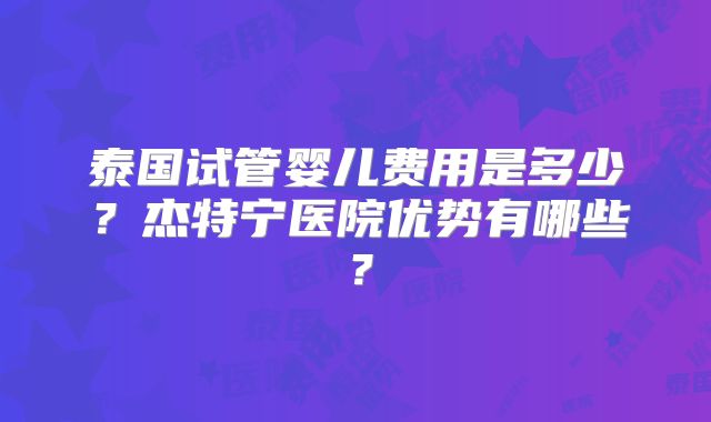 泰国试管婴儿费用是多少?杰特宁医院优势有哪些?
