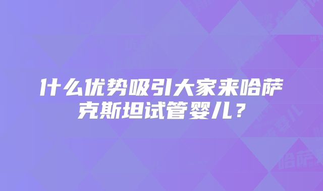 什么优势吸引大家来哈萨克斯坦试管婴儿？