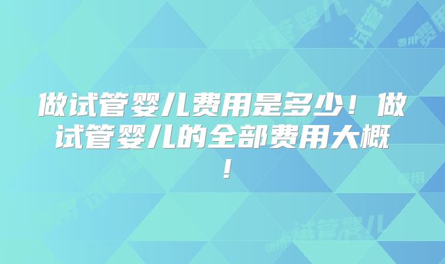 做试管婴儿费用是多少!做试管婴儿的全部费用大概!
