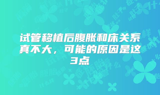 试管移植后腹胀和床关系真不大,可能的原因是这3点