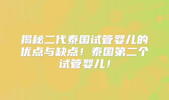 揭秘二代泰国试管婴儿的优点与缺点!泰国第二个试管婴儿!