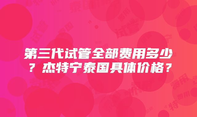 第三代试管全部费用多少?杰特宁泰国具体价格?