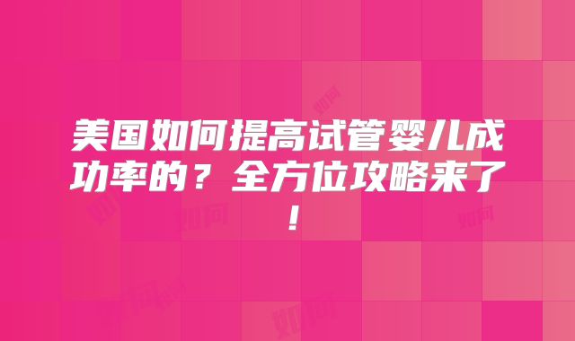 美国如何提高试管婴儿成功率的?全方位攻略来了!
