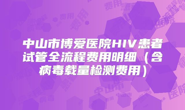 中山市博爱医院HIV患者试管全流程费用明细（含病毒载量检测费用）