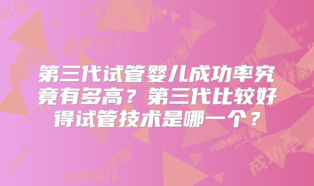 第三代试管婴儿成功率究竟有多高?第三代比较好得试管技术是哪一个?