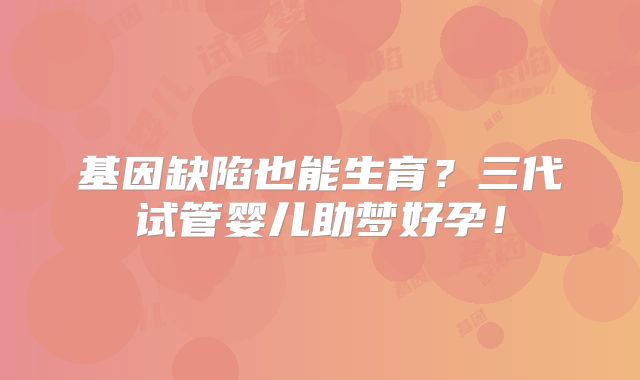 基因缺陷也能生育?三代试管婴儿助梦好孕!