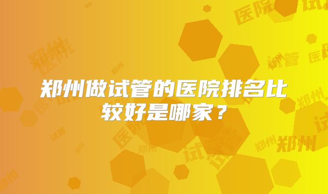 郑州做试管的医院排名比较好是哪家？