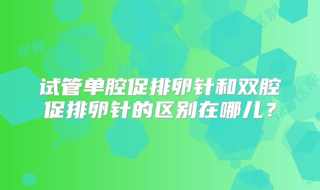 试管单腔促排卵针和双腔促排卵针的区别在哪儿？