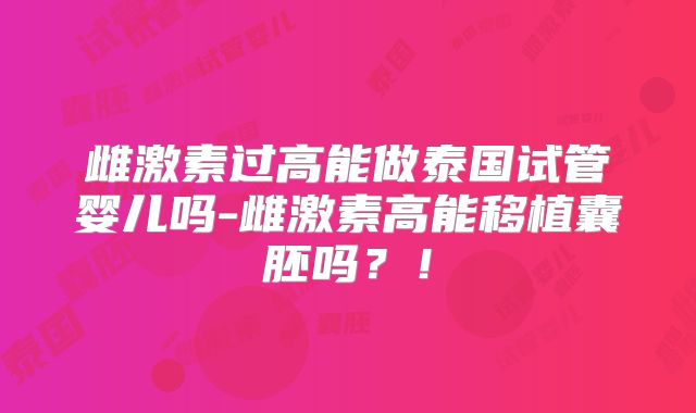 雌激素过高能做泰国试管婴儿吗-雌激素高能移植囊胚吗?!