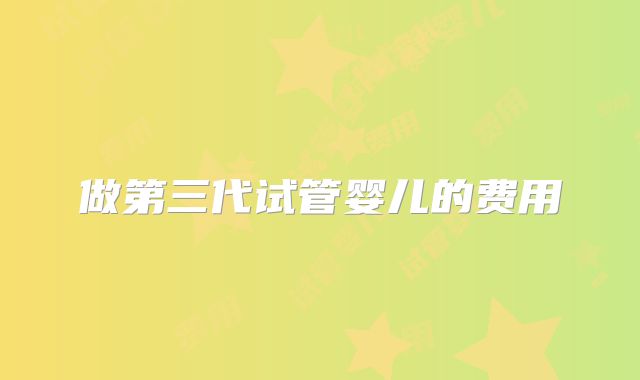 做第三代试管婴儿的费用