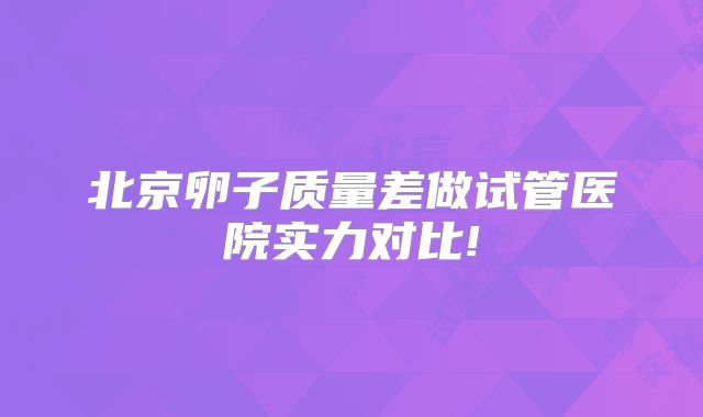 北京卵子质量差做试管医院实力对比!