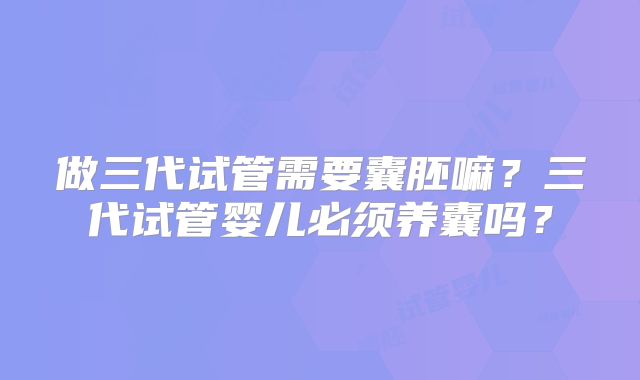 做三代试管需要囊胚嘛?三代试管婴儿必须养囊吗?