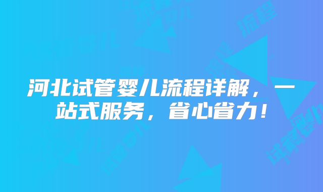 河北试管婴儿流程详解，一站式服务，省心省力！