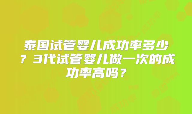 泰国试管婴儿成功率多少?3代试管婴儿做一次的成功率高吗?