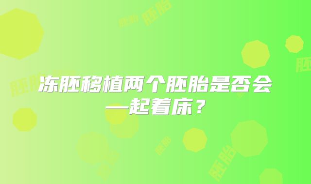 冻胚移植两个胚胎是否会—起着床？