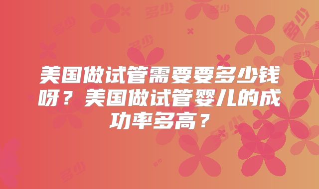 美国做试管需要要多少钱呀?美国做试管婴儿的成功率多高?