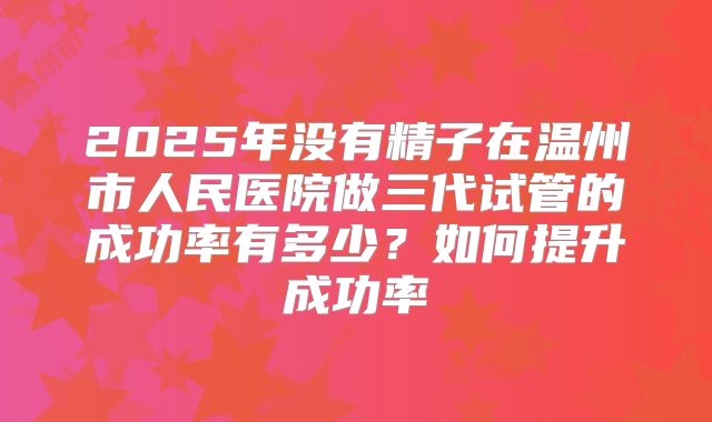 2025年没有精子在温州市人民医院做三代试管的成功率有多少？如何提升成功率