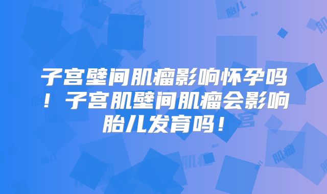 子宫壁间肌瘤影响怀孕吗！子宫肌壁间肌瘤会影响胎儿发育吗！