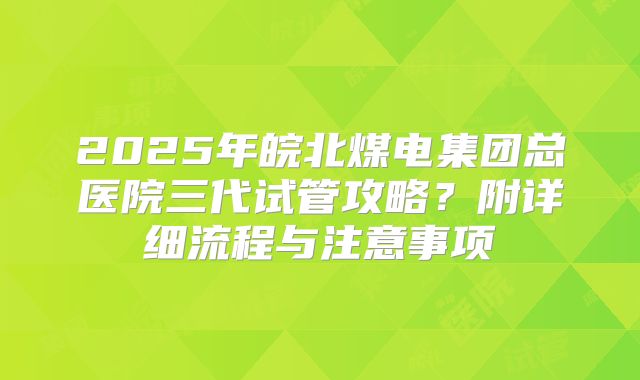 2025年皖北煤电集团总医院三代试管攻略?附详细流程与注意事项