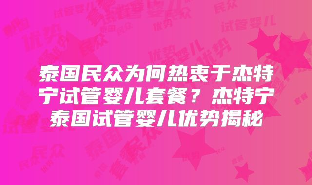 泰国民众为何热衷于杰特宁试管婴儿套餐？杰特宁泰国试管婴儿优势揭秘