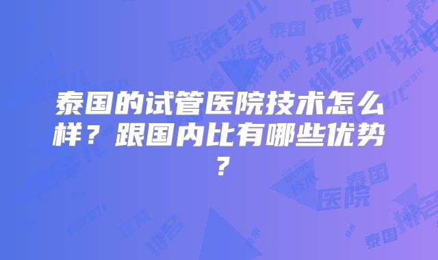 泰国的试管医院技术怎么样?跟国内比有哪些优势?