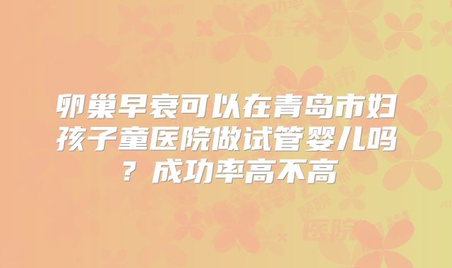 卵巢早衰可以在青岛市妇孩子童医院做试管婴儿吗？成功率高不高