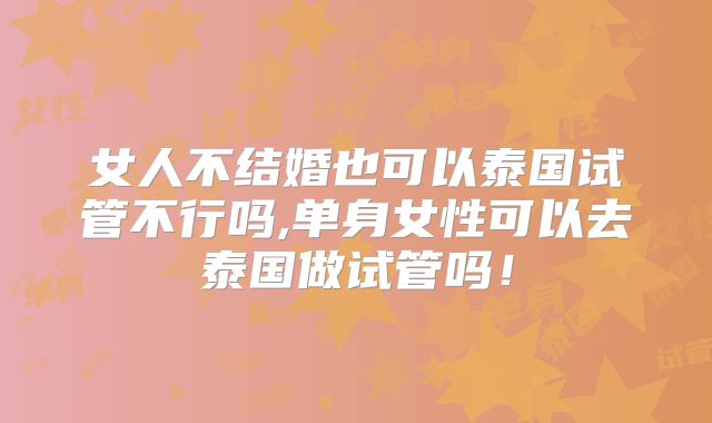 女人不结婚也可以泰国试管不行吗,单身女性可以去泰国做试管吗!