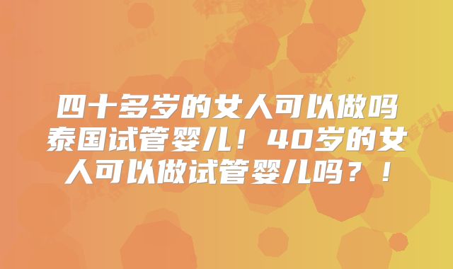 四十多岁的女人可以做吗泰国试管婴儿！40岁的女人可以做试管婴儿吗？！