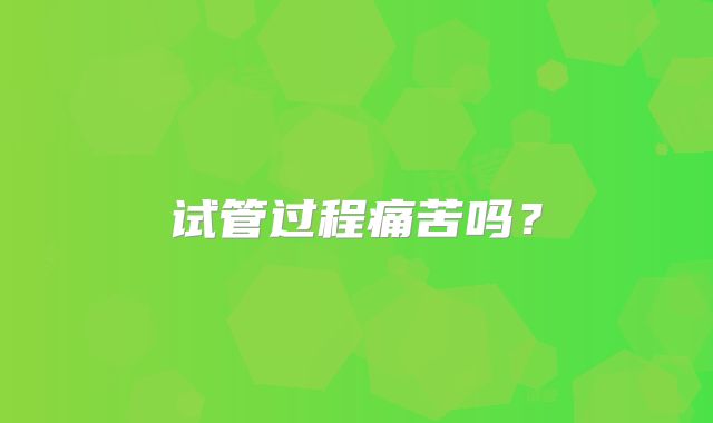 试管过程痛苦吗？