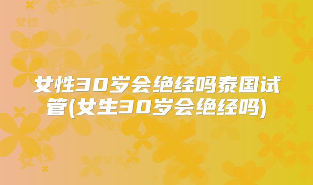 女性30岁会绝经吗泰国试管(女生30岁会绝经吗)