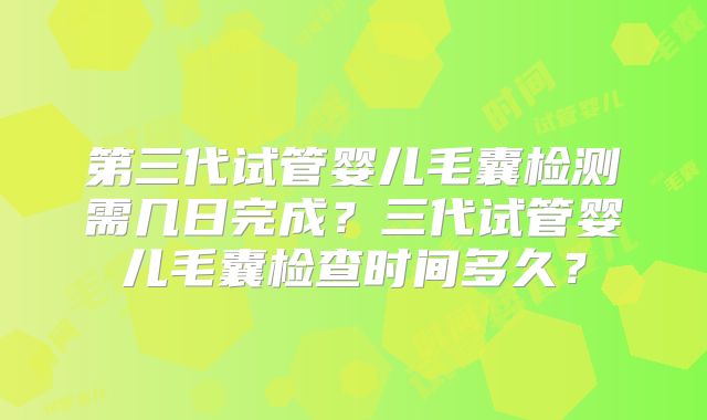 第三代试管婴儿毛囊检测需几日完成？三代试管婴儿毛囊检查时间多久？