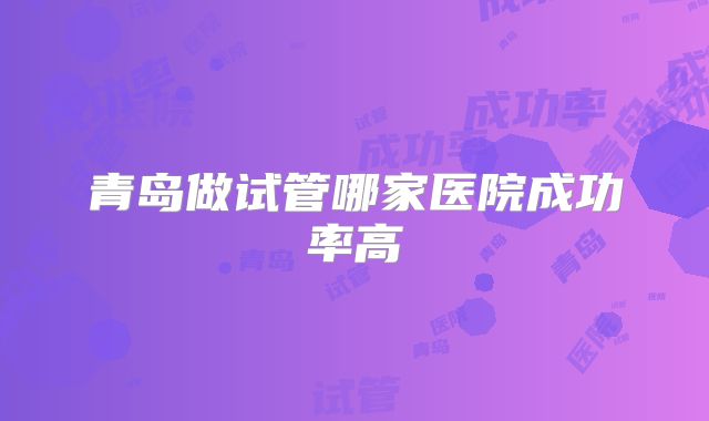 青岛做试管哪家医院成功率高