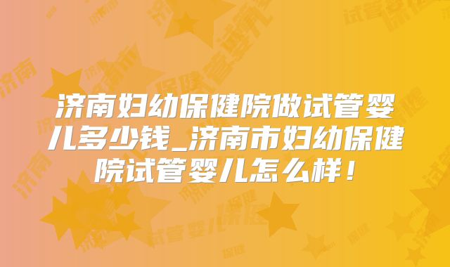 济南妇幼保健院做试管婴儿多少钱_济南市妇幼保健院试管婴儿怎么样！