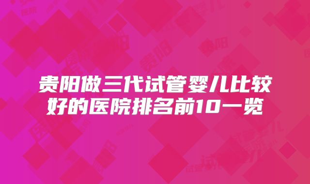 贵阳做三代试管婴儿比较好的医院排名前10一览