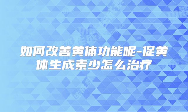 如何改善黄体功能呢-促黄体生成素少怎么治疗
