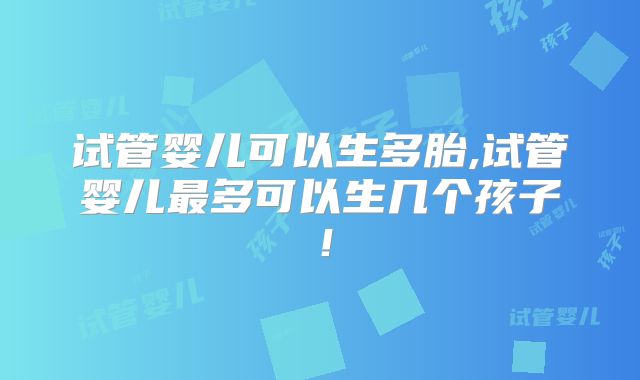 试管婴儿可以生多胎,试管婴儿最多可以生几个孩子!