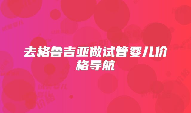 去格鲁吉亚做试管婴儿价格导航